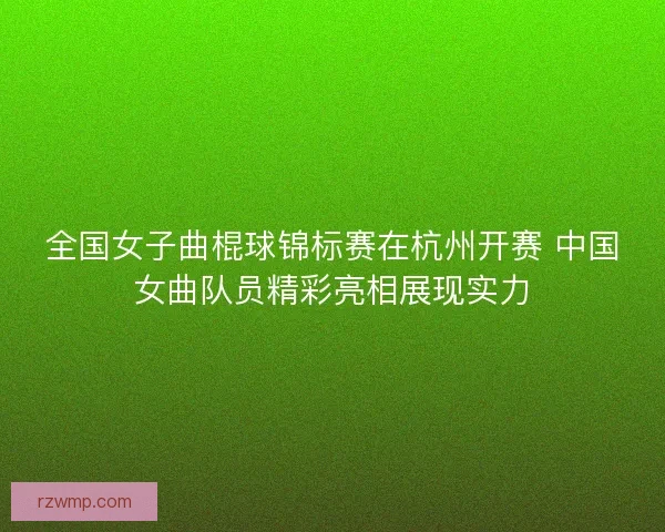 全国女子曲棍球锦标赛在杭州开赛 中国女曲队员精彩亮相展现实力