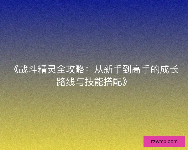 《战斗精灵全攻略：从新手到高手的成长路线与技能搭配》