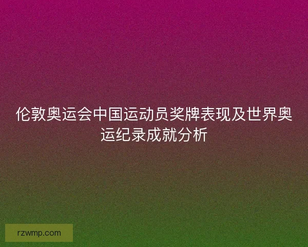 伦敦奥运会中国运动员奖牌表现及世界奥运纪录成就分析