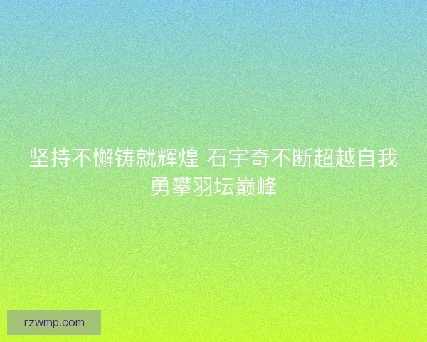 坚持不懈铸就辉煌 石宇奇不断超越自我勇攀羽坛巅峰