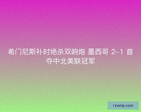 希门尼斯补时绝杀双响炮 墨西哥 2-1 首夺中北美联冠军