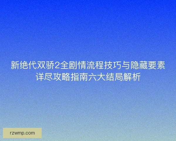 新绝代双骄2全剧情流程技巧与隐藏要素详尽攻略指南六大结局解析