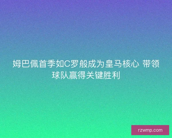 姆巴佩首季如C罗般成为皇马核心 带领球队赢得关键胜利