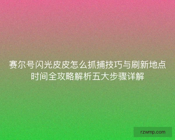 赛尔号闪光皮皮怎么抓捕技巧与刷新地点时间全攻略解析五大步骤详解