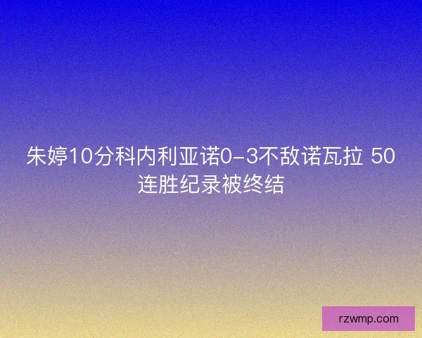 朱婷10分科内利亚诺0-3不敌诺瓦拉 50连胜纪录被终结
