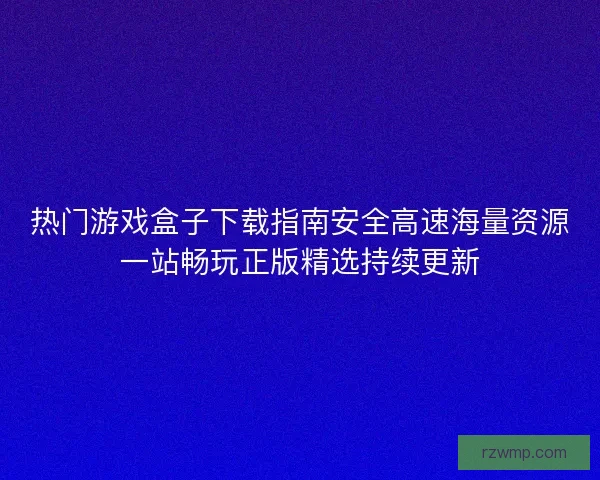 热门游戏盒子下载指南安全高速海量资源一站畅玩正版精选持续更新