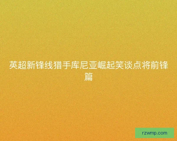 英超新锋线猎手库尼亚崛起笑谈点将前锋篇