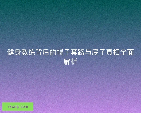 健身教练背后的幌子套路与底子真相全面解析
