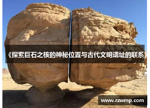 《探索巨石之核的神秘位置与古代文明遗址的联系》