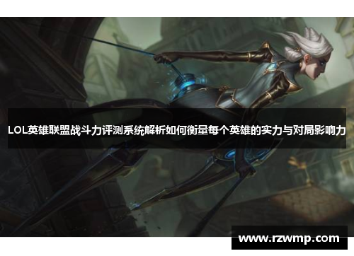 LOL英雄联盟战斗力评测系统解析如何衡量每个英雄的实力与对局影响力